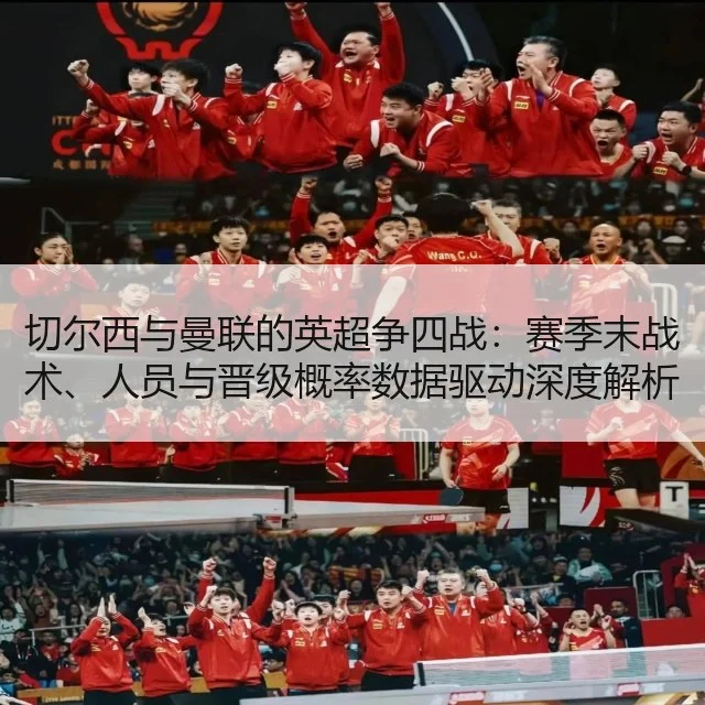 切尔西与曼联的英超争四战：赛季末战术、人员与晋级概率数据驱动深度解析
